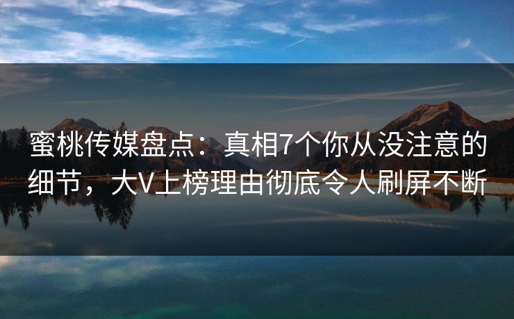 蜜桃传媒盘点：真相7个你从没注意的细节，大V上榜理由彻底令人刷屏不断