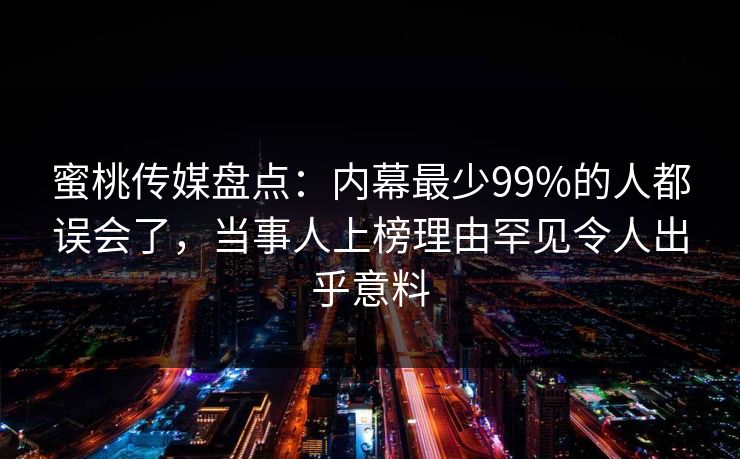 蜜桃传媒盘点：内幕最少99%的人都误会了，当事人上榜理由罕见令人出乎意料