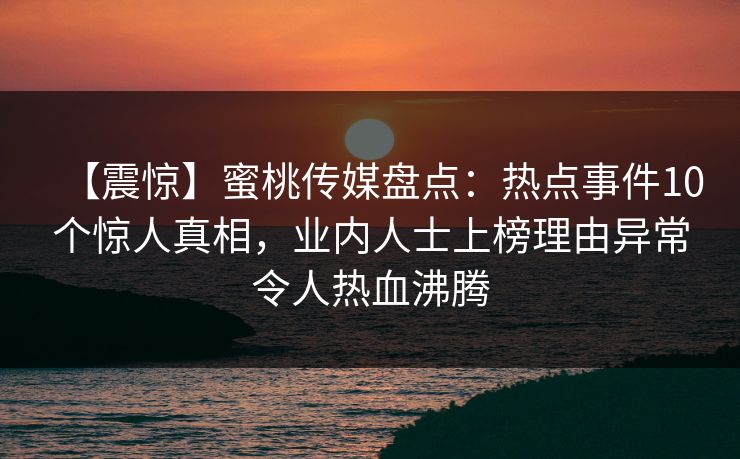 【震惊】蜜桃传媒盘点：热点事件10个惊人真相，业内人士上榜理由异常令人热血沸腾