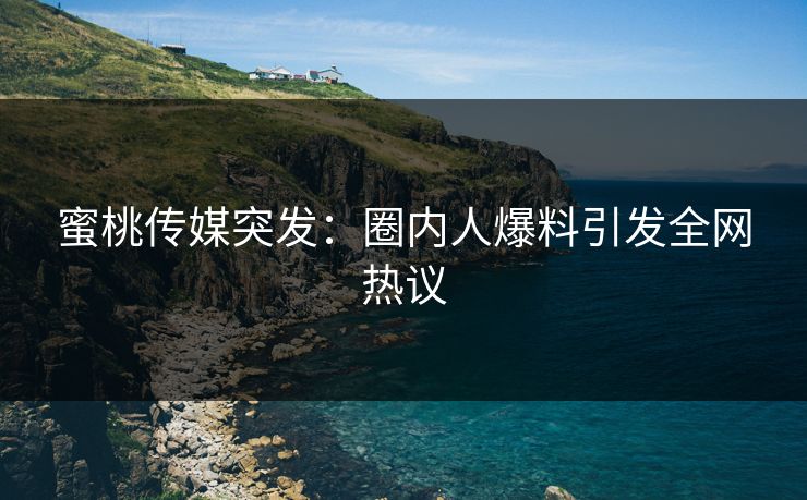 蜜桃传媒突发:圈内人爆料引发全网热议 蜜桃传媒突发:圈内人爆料引发全网热议