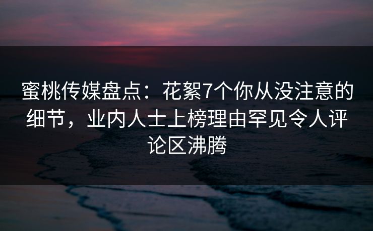 蜜桃传媒盘点:花絮7个你从没注意的细节,业内人士上榜理由罕见令人评论区沸腾 蜜桃传媒盘点:花絮7个你从没注意的细节,业内人士上榜理由罕见令人评论区沸腾