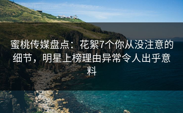 蜜桃传媒盘点：花絮7个你从没注意的细节，明星上榜理由异常令人出乎意料