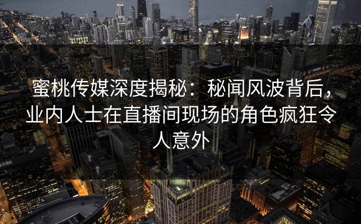 蜜桃传媒深度揭秘：秘闻风波背后，业内人士在直播间现场的角色疯狂令人意外