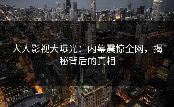 人人影视大曝光:内幕震惊全网,揭秘背后的真相 人人影视大曝光:内幕震惊全网,揭秘背后的真相