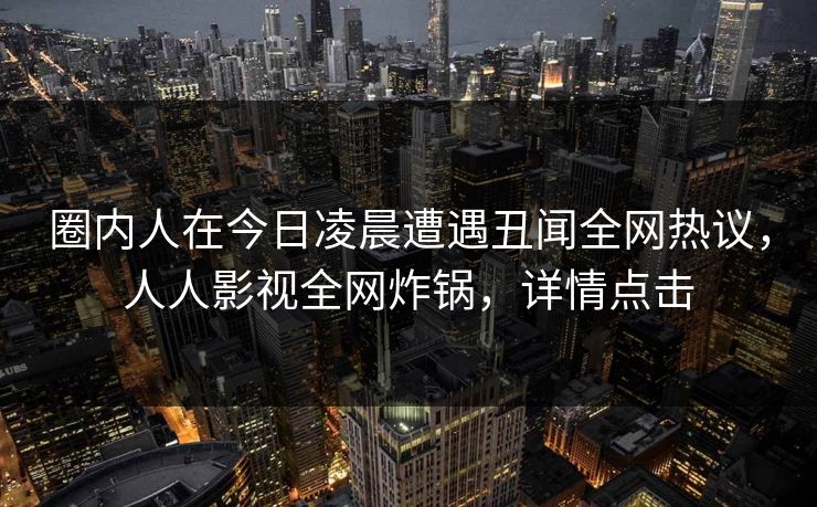 圈内人在今日凌晨遭遇丑闻全网热议,人人影视全网炸锅,详情点击 圈内人在今日凌晨遭遇丑闻全网热议,人人影视全网炸锅,详情点击
