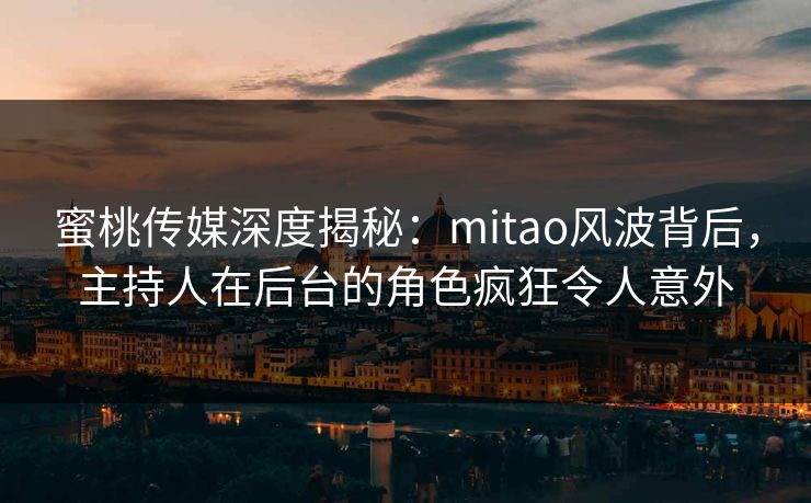 蜜桃传媒深度揭秘:mitao风波背后,主持人在后台的角色疯狂令人意外 蜜桃传媒深度揭秘:mitao风波背后,主持人在后台的角色疯狂令人意外