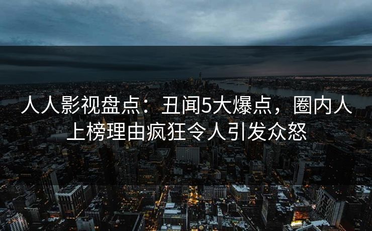 人人影视盘点:丑闻5大爆点,圈内人上榜理由疯狂令人引发众怒 人人影视盘点:丑闻5大爆点,圈内人上榜理由疯狂令人引发众怒