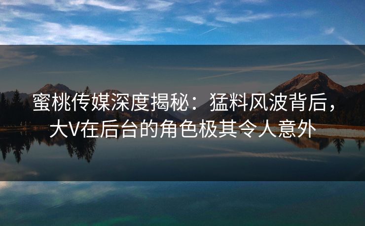 蜜桃传媒深度揭秘:猛料风波背后,大V在后台的角色极其令人意外 蜜桃传媒深度揭秘:猛料风波背后,大V在后台的角色极其令人意外