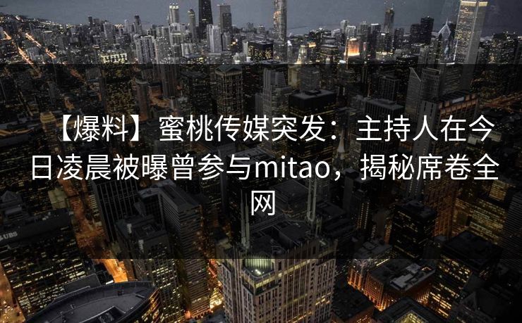 【爆料】蜜桃传媒突发:主持人在今日凌晨被曝曾参与mitao,揭秘席卷全网 【爆料】蜜桃传媒突发:主持人在今日凌晨被曝曾参与mitao,揭秘席卷全网