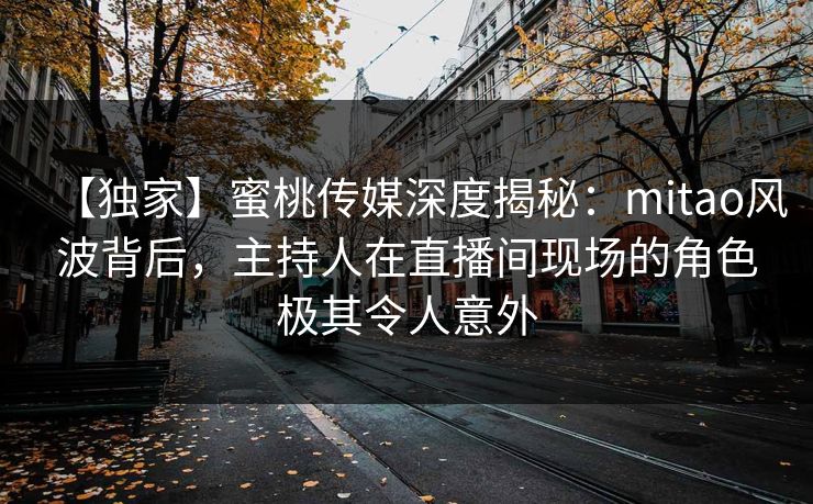 【独家】蜜桃传媒深度揭秘:mitao风波背后,主持人在直播间现场的角色极其令人意外 【独家】蜜桃传媒深度揭秘:mitao风波背后,主持人在直播间现场的角色极其令人意外