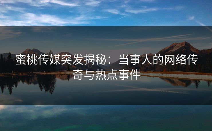 蜜桃传媒突发揭秘:当事人的网络传奇与热点事件 蜜桃传媒突发揭秘:当事人的网络传奇与热点事件