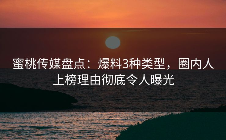 蜜桃传媒盘点：爆料3种类型，圈内人上榜理由彻底令人曝光
