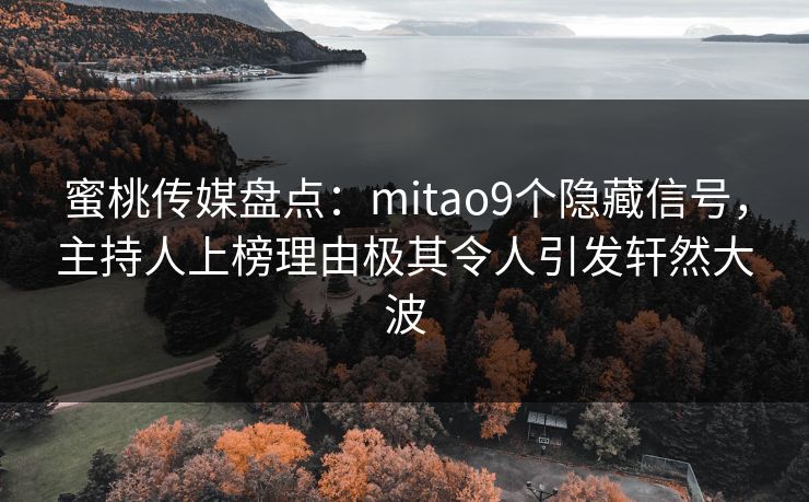蜜桃传媒盘点:mitao9个隐藏信号,主持人上榜理由极其令人引发轩然大波 蜜桃传媒盘点:mitao9个隐藏信号,主持人上榜理由极其令人引发轩然大波