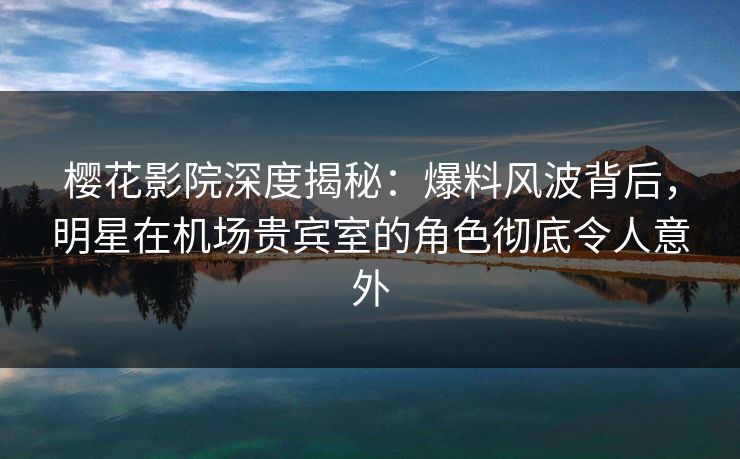 樱花影院深度揭秘:爆料风波背后,明星在机场贵宾室的角色彻底令人意外 樱花影院深度揭秘:爆料风波背后,明星在机场贵宾室的角色彻底令人意外