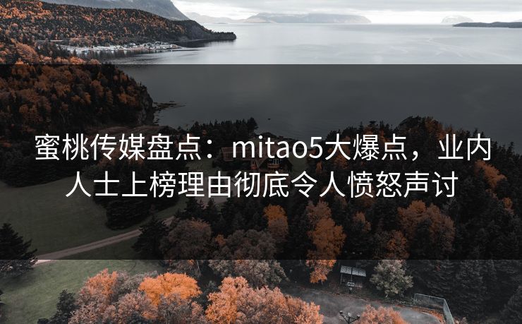 蜜桃传媒盘点：mitao5大爆点，业内人士上榜理由彻底令人愤怒声讨