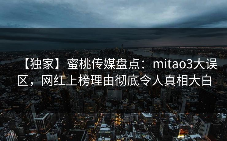 【独家】蜜桃传媒盘点：mitao3大误区，网红上榜理由彻底令人真相大白
