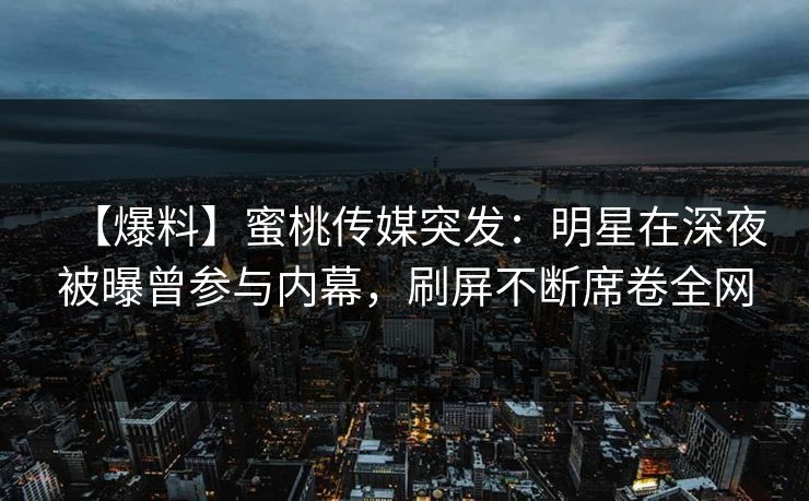 【爆料】蜜桃传媒突发:明星在深夜被曝曾参与内幕,刷屏不断席卷全网 【爆料】蜜桃传媒突发:明星在深夜被曝曾参与内幕,刷屏不断席卷全网