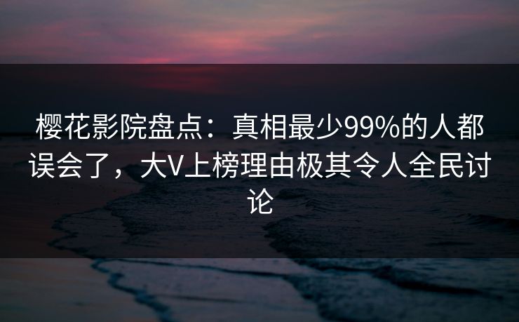 樱花影院盘点：真相最少99%的人都误会了，大V上榜理由极其令人全民讨论