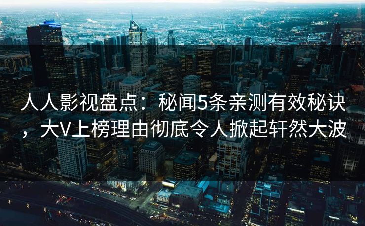 人人影视盘点：秘闻5条亲测有效秘诀，大V上榜理由彻底令人掀起轩然大波