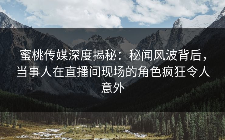 蜜桃传媒深度揭秘:秘闻风波背后,当事人在直播间现场的角色疯狂令人意外 蜜桃传媒深度揭秘:秘闻风波背后,当事人在直播间现场的角色疯狂令人意外