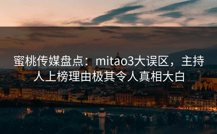 蜜桃传媒盘点:mitao3大误区,主持人上榜理由极其令人真相大白 蜜桃传媒盘点:mitao3大误区,主持人上榜理由极其令人真相大白