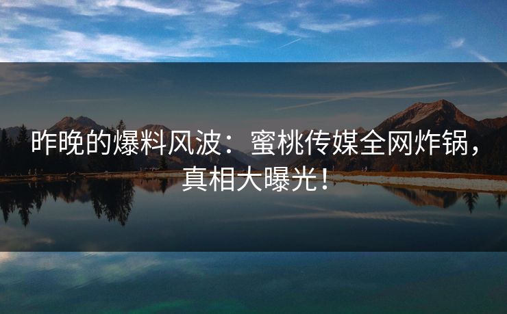 昨晚的爆料风波:蜜桃传媒全网炸锅,真相大曝光! 昨晚的爆料风波:蜜桃传媒全网炸锅,真相大曝光!