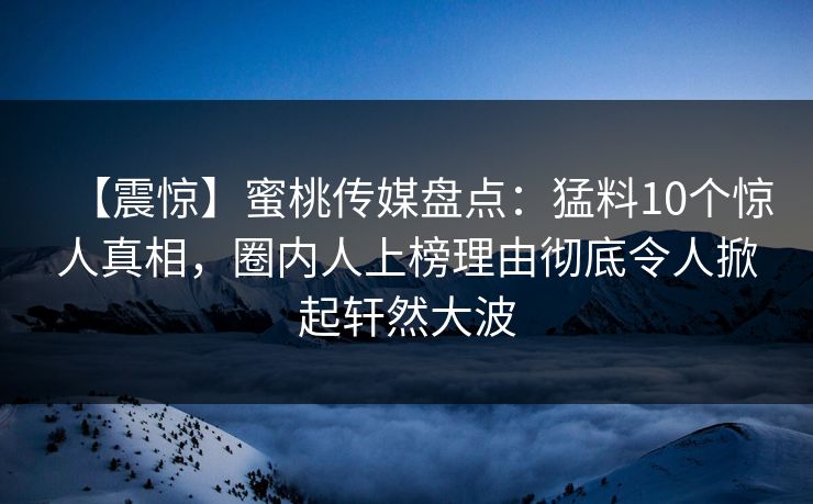【震惊】蜜桃传媒盘点:猛料10个惊人真相,圈内人上榜理由彻底令人掀起轩然大波 【震惊】蜜桃传媒盘点:猛料10个惊人真相,圈内人上榜理由彻底令人掀起轩然大波