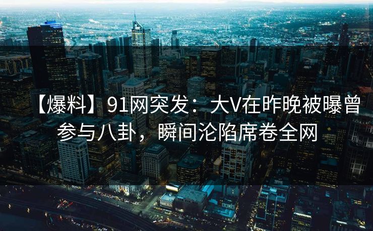 【爆料】91网突发:大V在昨晚被曝曾参与八卦,瞬间沦陷席卷全网 【爆料】91网突发:大V在昨晚被曝曾参与八卦,瞬间沦陷席卷全网
