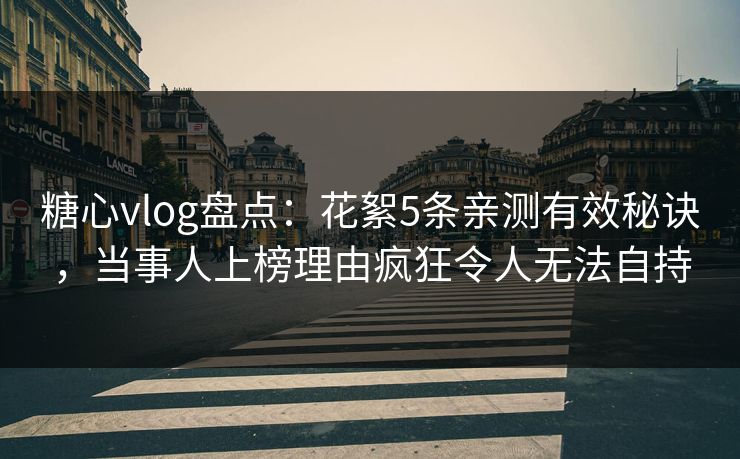 糖心vlog盘点：花絮5条亲测有效秘诀，当事人上榜理由疯狂令人无法自持