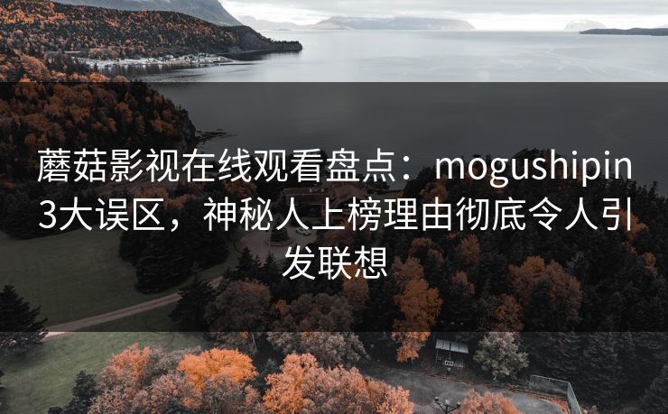 蘑菇影视在线观看盘点:mogushipin3大误区,神秘人上榜理由彻底令人引发联想 蘑菇影视在线观看盘点:mogushipin3大误区,神秘人上榜理由彻底令人引发联想