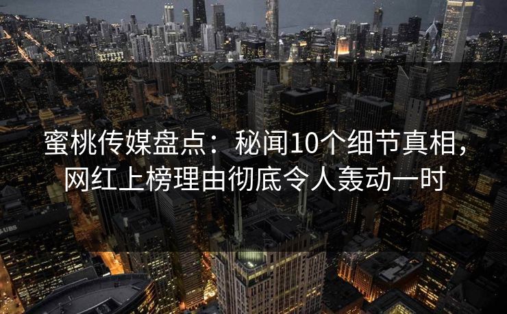 蜜桃传媒盘点:秘闻10个细节真相,网红上榜理由彻底令人轰动一时 蜜桃传媒盘点:秘闻10个细节真相,网红上榜理由彻底令人轰动一时