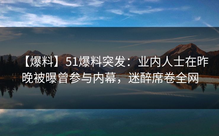 【爆料】51爆料突发：业内人士在昨晚被曝曾参与内幕，迷醉席卷全网