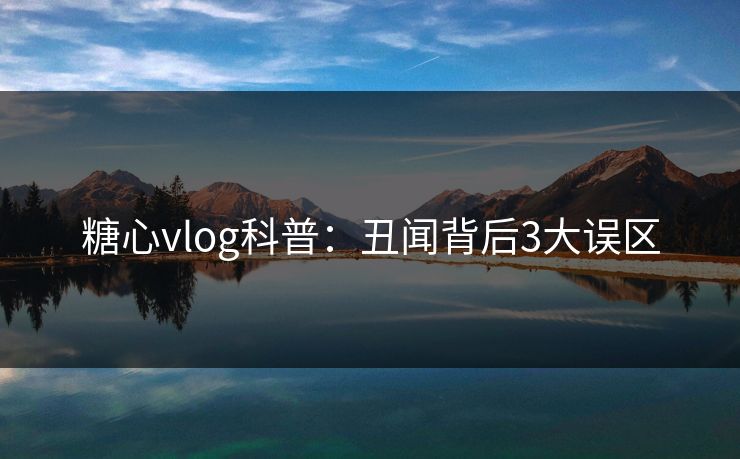 糖心vlog科普：丑闻背后3大误区