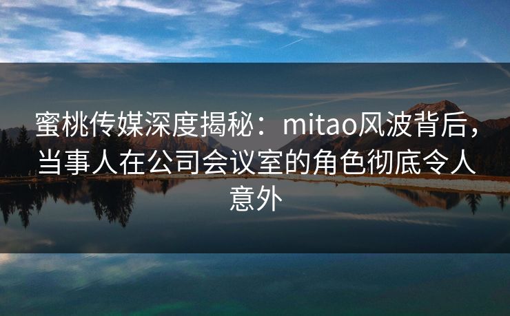 蜜桃传媒深度揭秘:mitao风波背后,当事人在公司会议室的角色彻底令人意外 蜜桃传媒深度揭秘:mitao风波背后,当事人在公司会议室的角色彻底令人意外