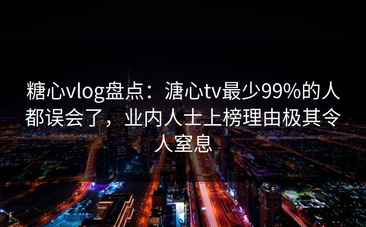 糖心vlog盘点:溏心tv最少99%的人都误会了,业内人士上榜理由极其令人窒息 糖心vlog盘点:溏心tv最少99%的人都误会了,业内人士上榜理由极其令人窒息