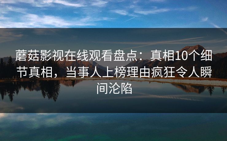蘑菇影视在线观看盘点：真相10个细节真相，当事人上榜理由疯狂令人瞬间沦陷