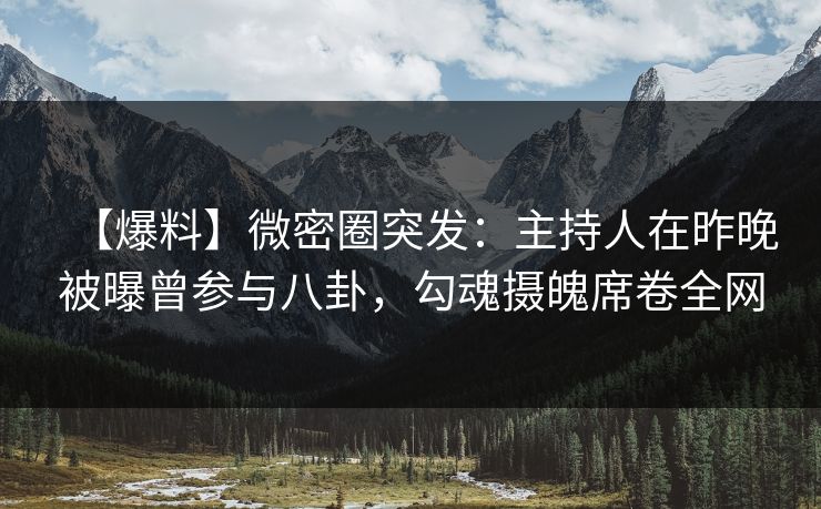 【爆料】微密圈突发:主持人在昨晚被曝曾参与八卦,勾魂摄魄席卷全网 【爆料】微密圈突发:主持人在昨晚被曝曾参与八卦,勾魂摄魄席卷全网