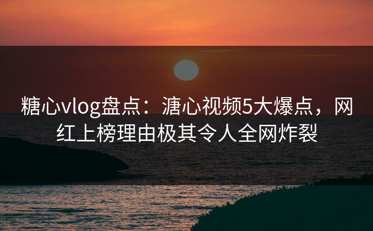 糖心vlog盘点：溏心视频5大爆点，网红上榜理由极其令人全网炸裂