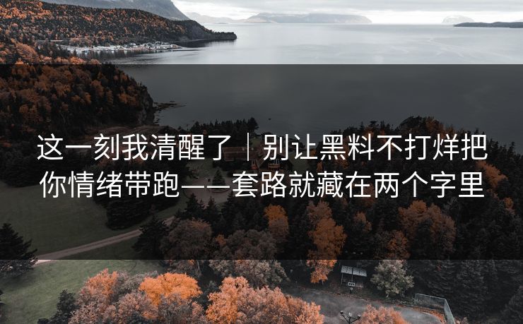 这一刻我清醒了|别让黑料不打烊把你情绪带跑——套路就藏在两个字里 这一刻我清醒了|别让黑料不打烊把你情绪带跑——套路就藏在两个字里