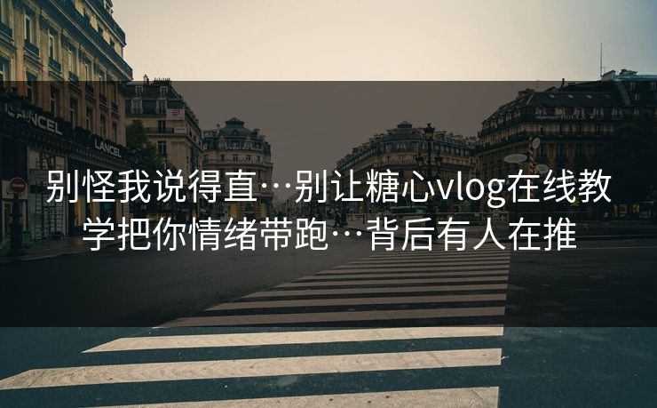 别怪我说得直…别让糖心vlog在线教学把你情绪带跑…背后有人在推