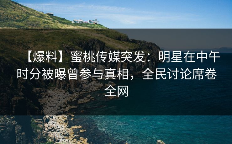【爆料】蜜桃传媒突发：明星在中午时分被曝曾参与真相，全民讨论席卷全网