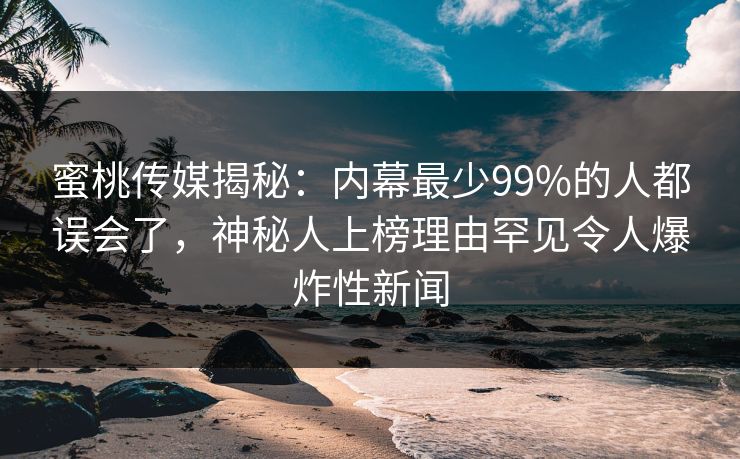 蜜桃传媒揭秘：内幕最少99%的人都误会了，神秘人上榜理由罕见令人爆炸性新闻