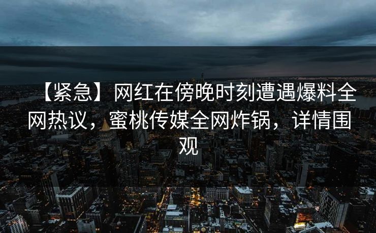 【紧急】网红在傍晚时刻遭遇爆料全网热议，蜜桃传媒全网炸锅，详情围观