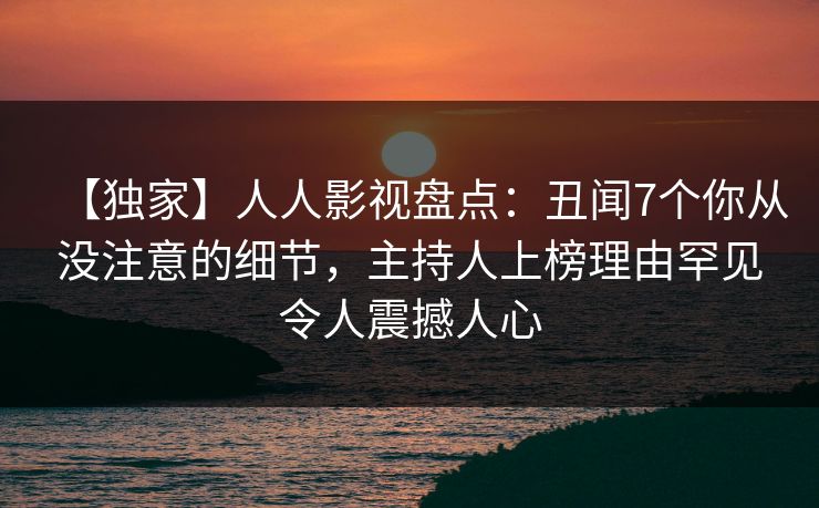【独家】人人影视盘点：丑闻7个你从没注意的细节，主持人上榜理由罕见令人震撼人心