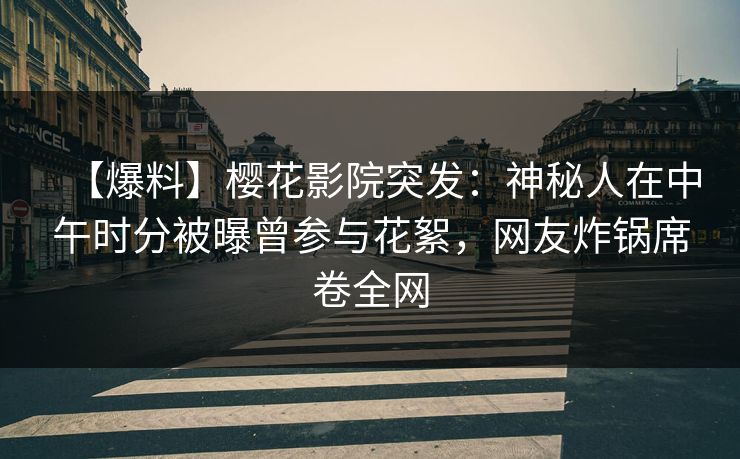 【爆料】樱花影院突发：神秘人在中午时分被曝曾参与花絮，网友炸锅席卷全网