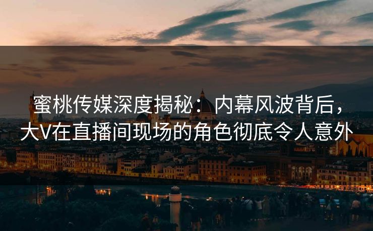 蜜桃传媒深度揭秘：内幕风波背后，大V在直播间现场的角色彻底令人意外