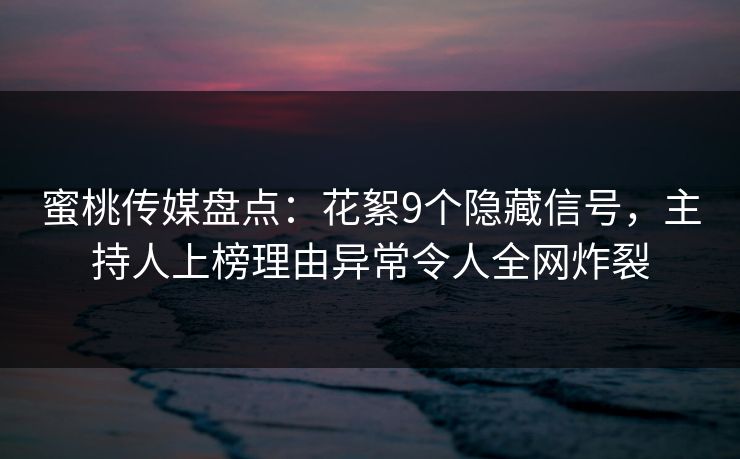 蜜桃传媒盘点：花絮9个隐藏信号，主持人上榜理由异常令人全网炸裂
