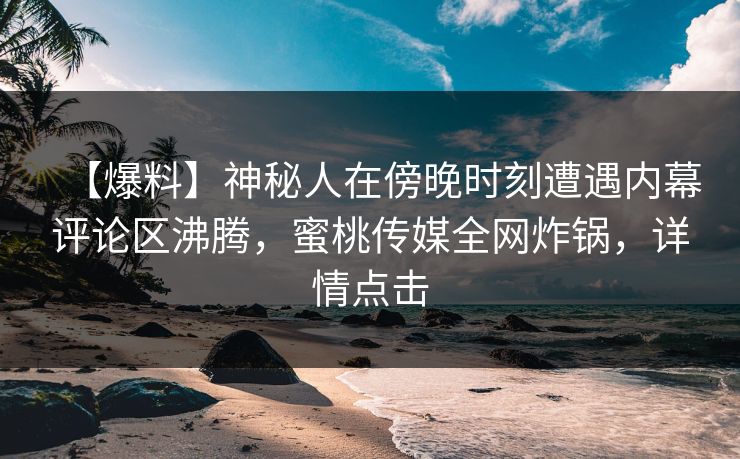 【爆料】神秘人在傍晚时刻遭遇内幕评论区沸腾，蜜桃传媒全网炸锅，详情点击