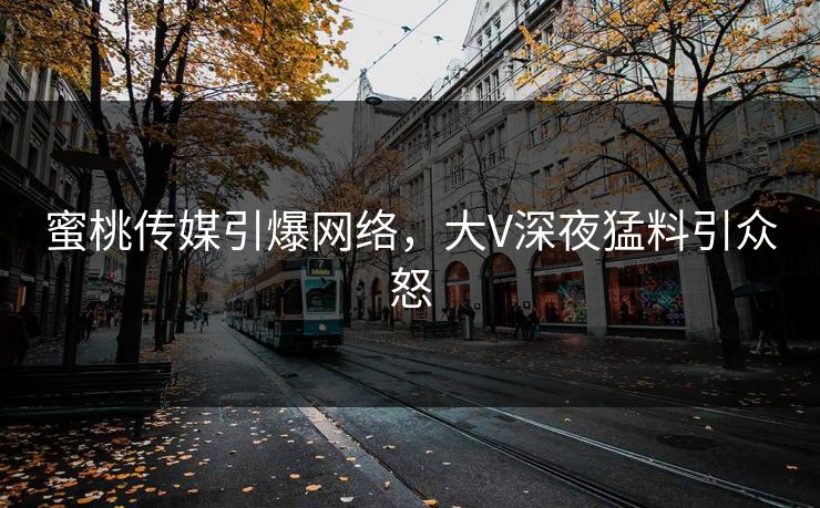 蜜桃传媒引爆网络，大V深夜猛料引众怒