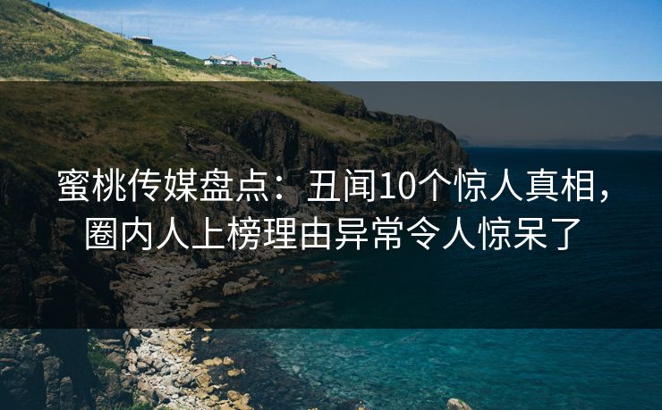 蜜桃传媒盘点：丑闻10个惊人真相，圈内人上榜理由异常令人惊呆了
